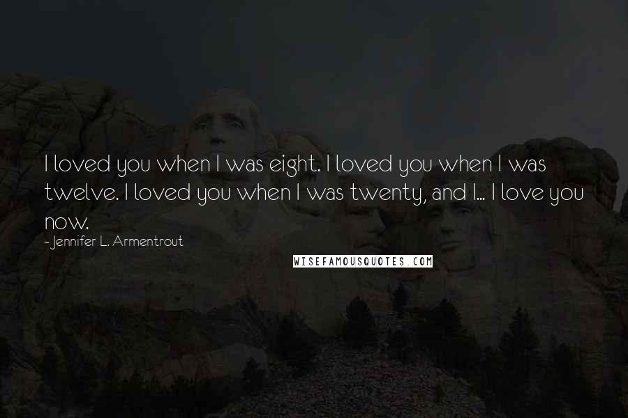 Jennifer L. Armentrout Quotes: I loved you when I was eight. I loved you when I was twelve. I loved you when I was twenty, and I... I love you now.