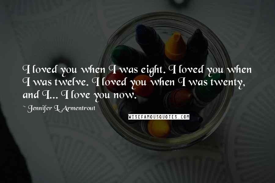 Jennifer L. Armentrout Quotes: I loved you when I was eight. I loved you when I was twelve. I loved you when I was twenty, and I... I love you now.