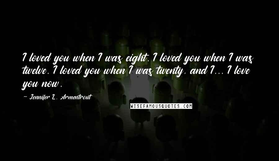 Jennifer L. Armentrout Quotes: I loved you when I was eight. I loved you when I was twelve. I loved you when I was twenty, and I... I love you now.