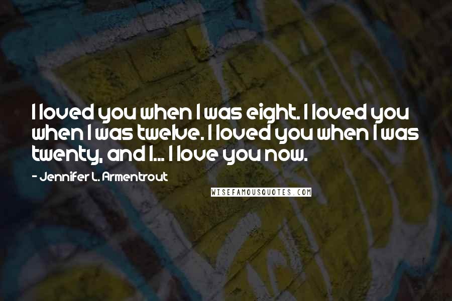 Jennifer L. Armentrout Quotes: I loved you when I was eight. I loved you when I was twelve. I loved you when I was twenty, and I... I love you now.