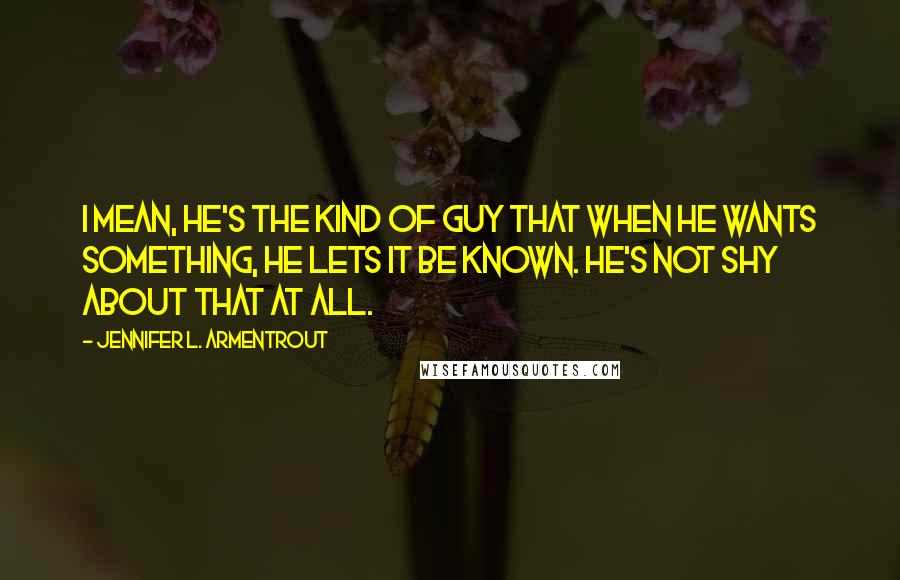 Jennifer L. Armentrout Quotes: I mean, he's the kind of guy that when he wants something, he lets it be known. He's not shy about that at all.