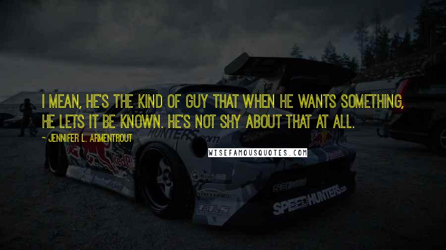 Jennifer L. Armentrout Quotes: I mean, he's the kind of guy that when he wants something, he lets it be known. He's not shy about that at all.