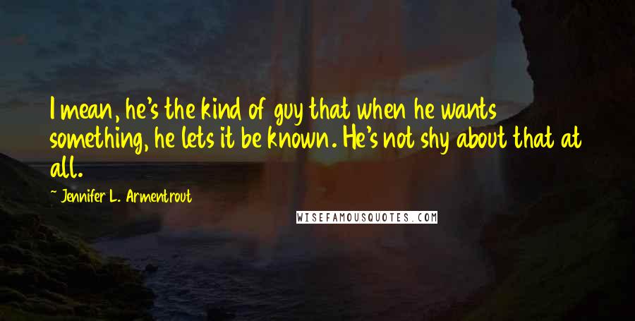 Jennifer L. Armentrout Quotes: I mean, he's the kind of guy that when he wants something, he lets it be known. He's not shy about that at all.