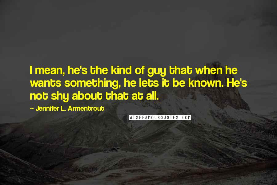 Jennifer L. Armentrout Quotes: I mean, he's the kind of guy that when he wants something, he lets it be known. He's not shy about that at all.