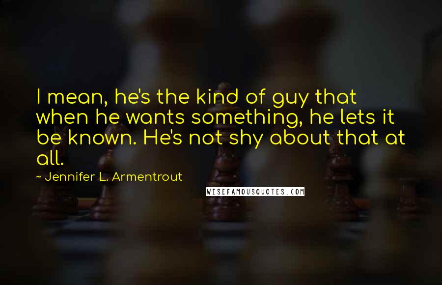 Jennifer L. Armentrout Quotes: I mean, he's the kind of guy that when he wants something, he lets it be known. He's not shy about that at all.