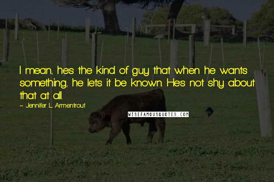 Jennifer L. Armentrout Quotes: I mean, he's the kind of guy that when he wants something, he lets it be known. He's not shy about that at all.