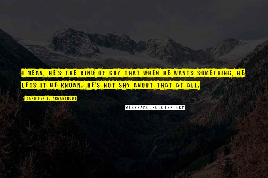 Jennifer L. Armentrout Quotes: I mean, he's the kind of guy that when he wants something, he lets it be known. He's not shy about that at all.