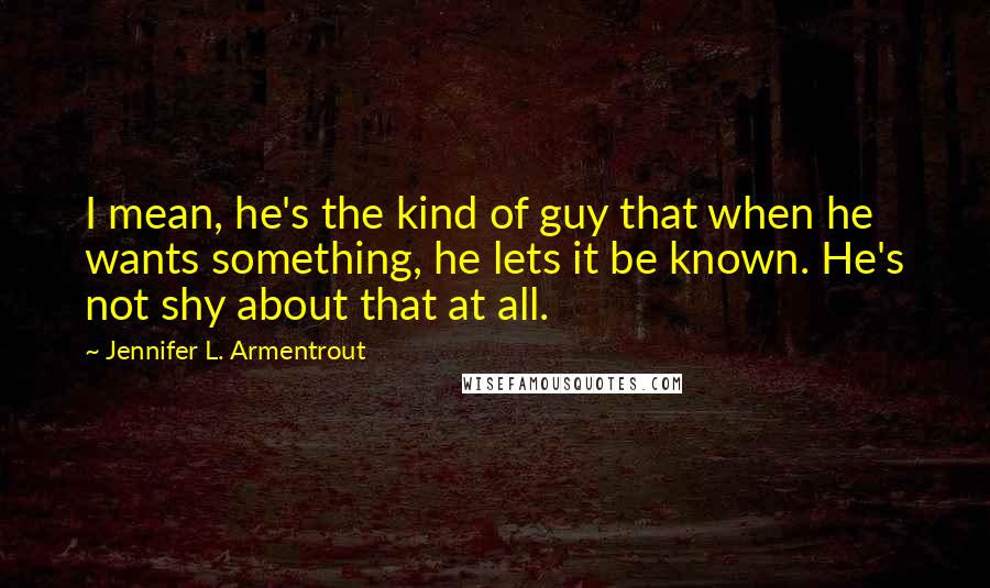 Jennifer L. Armentrout Quotes: I mean, he's the kind of guy that when he wants something, he lets it be known. He's not shy about that at all.