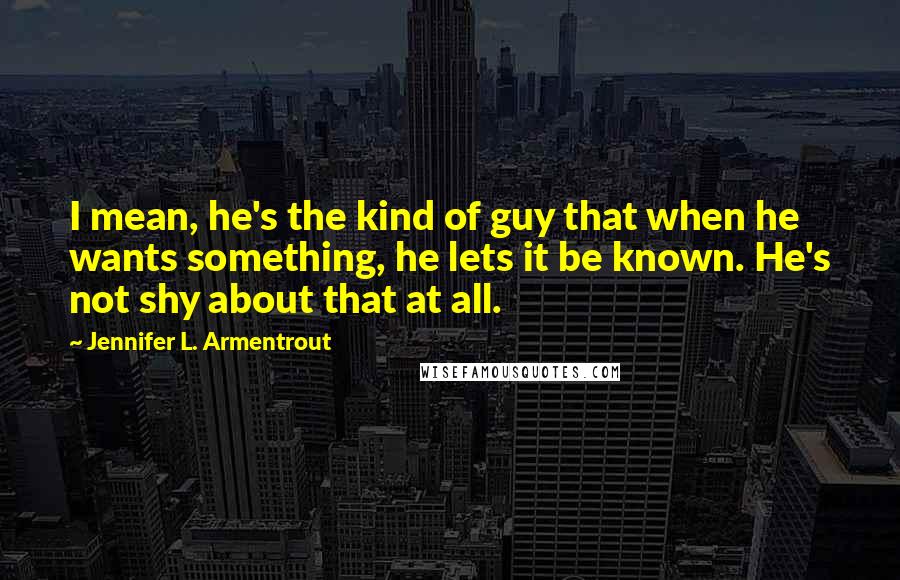 Jennifer L. Armentrout Quotes: I mean, he's the kind of guy that when he wants something, he lets it be known. He's not shy about that at all.