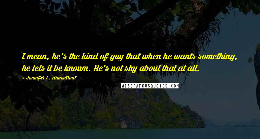 Jennifer L. Armentrout Quotes: I mean, he's the kind of guy that when he wants something, he lets it be known. He's not shy about that at all.