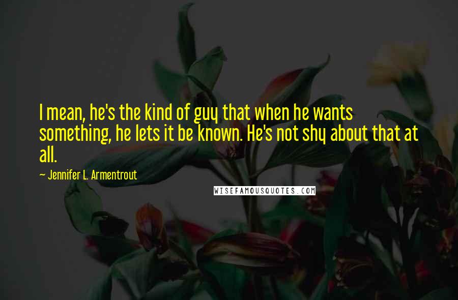 Jennifer L. Armentrout Quotes: I mean, he's the kind of guy that when he wants something, he lets it be known. He's not shy about that at all.