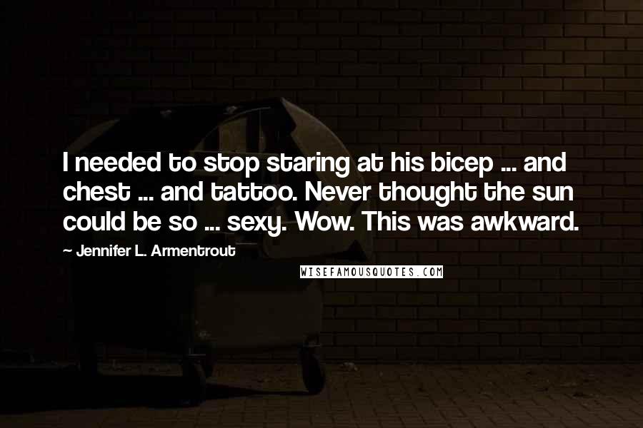 Jennifer L. Armentrout Quotes: I needed to stop staring at his bicep ... and chest ... and tattoo. Never thought the sun could be so ... sexy. Wow. This was awkward.