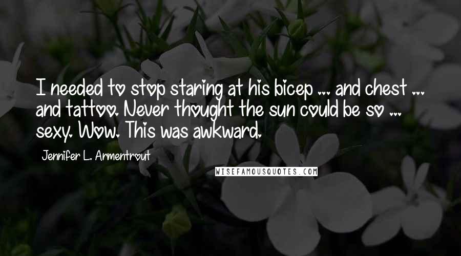 Jennifer L. Armentrout Quotes: I needed to stop staring at his bicep ... and chest ... and tattoo. Never thought the sun could be so ... sexy. Wow. This was awkward.