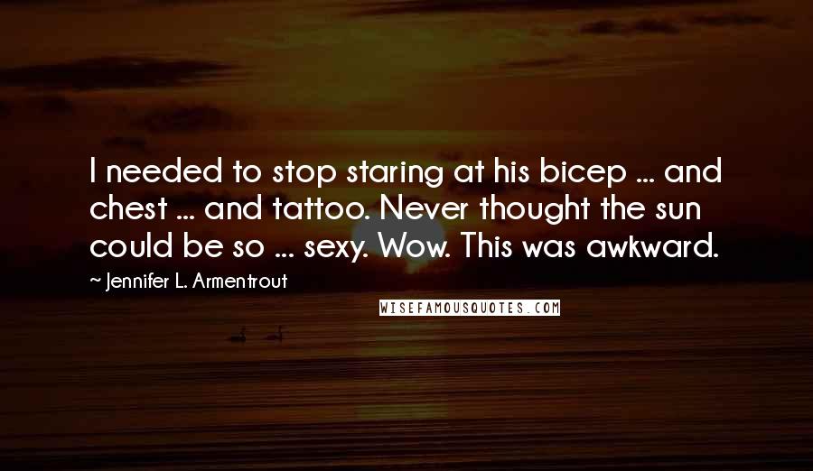 Jennifer L. Armentrout Quotes: I needed to stop staring at his bicep ... and chest ... and tattoo. Never thought the sun could be so ... sexy. Wow. This was awkward.