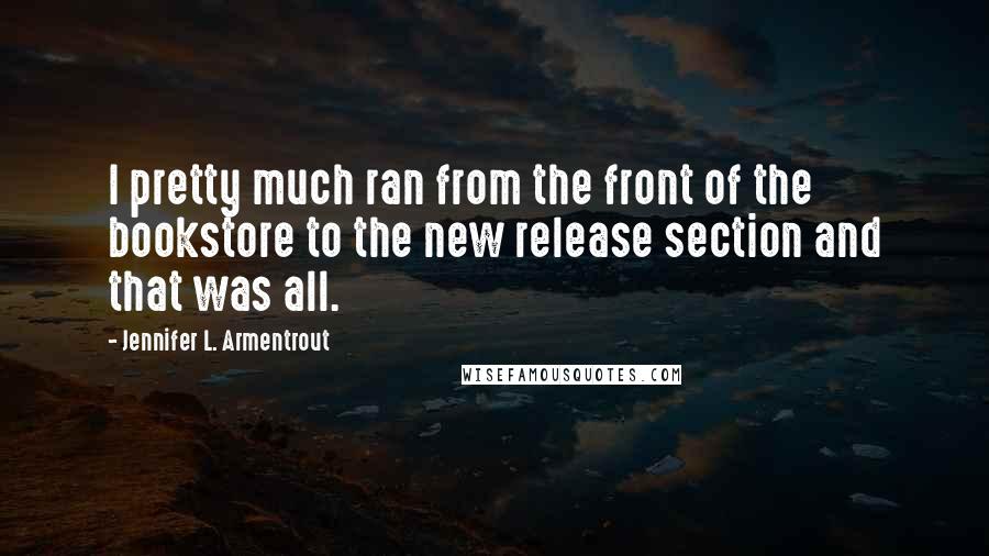 Jennifer L. Armentrout Quotes: I pretty much ran from the front of the bookstore to the new release section and that was all.