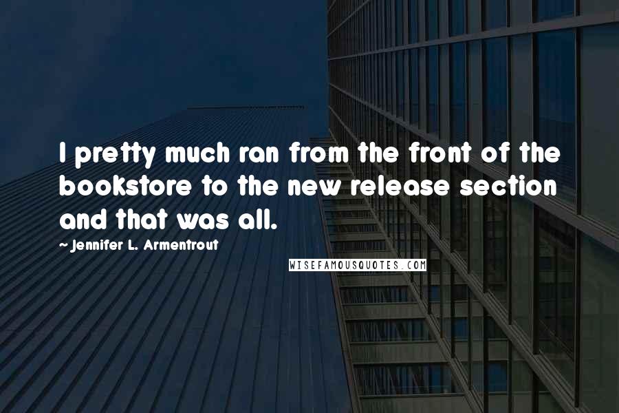 Jennifer L. Armentrout Quotes: I pretty much ran from the front of the bookstore to the new release section and that was all.