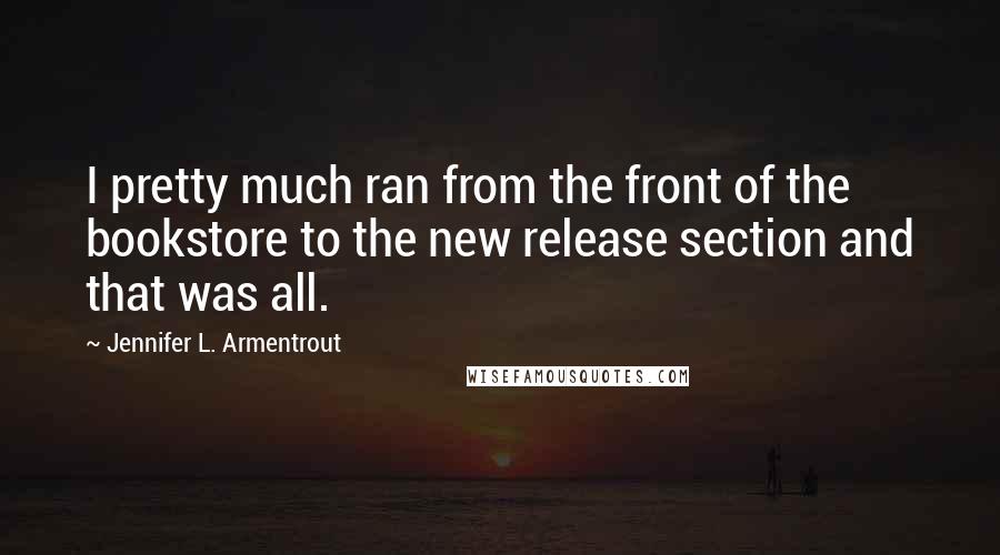 Jennifer L. Armentrout Quotes: I pretty much ran from the front of the bookstore to the new release section and that was all.