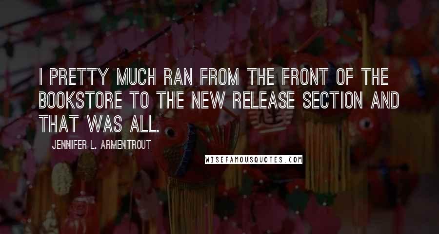 Jennifer L. Armentrout Quotes: I pretty much ran from the front of the bookstore to the new release section and that was all.