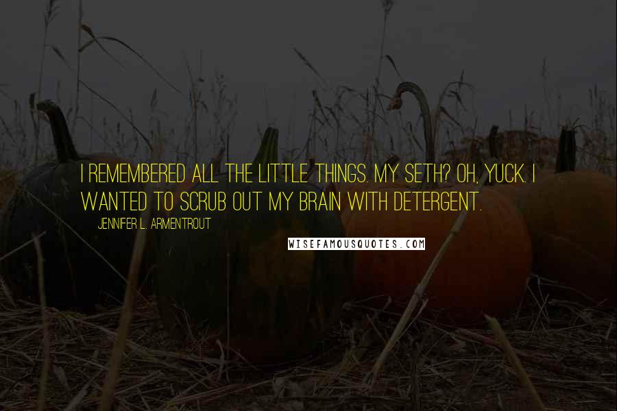 Jennifer L. Armentrout Quotes: I remembered all the little things. My Seth? Oh, yuck. I wanted to scrub out my brain with detergent.