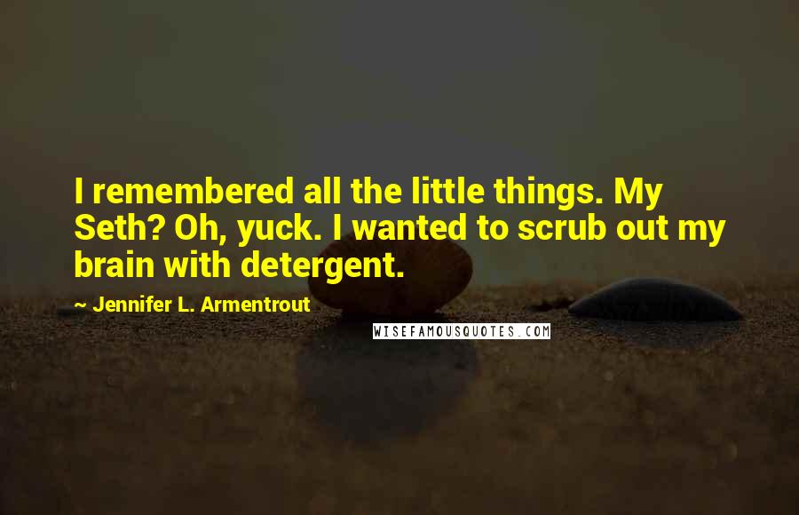 Jennifer L. Armentrout Quotes: I remembered all the little things. My Seth? Oh, yuck. I wanted to scrub out my brain with detergent.