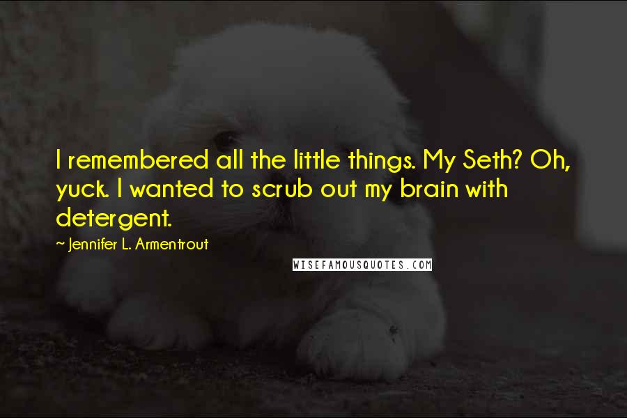 Jennifer L. Armentrout Quotes: I remembered all the little things. My Seth? Oh, yuck. I wanted to scrub out my brain with detergent.