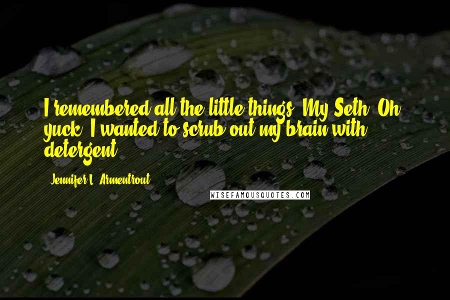 Jennifer L. Armentrout Quotes: I remembered all the little things. My Seth? Oh, yuck. I wanted to scrub out my brain with detergent.