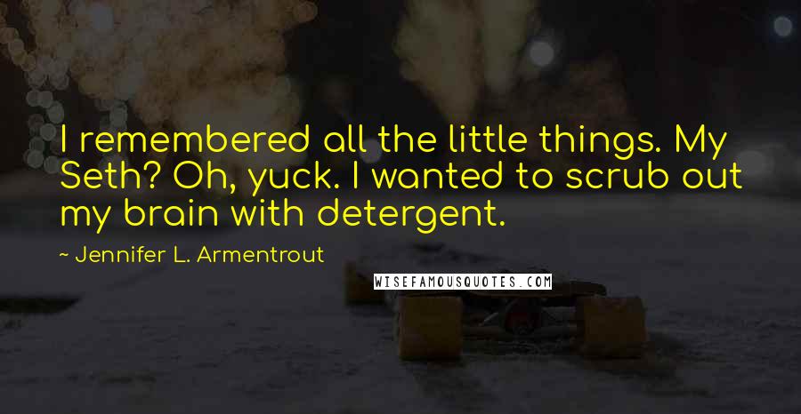 Jennifer L. Armentrout Quotes: I remembered all the little things. My Seth? Oh, yuck. I wanted to scrub out my brain with detergent.