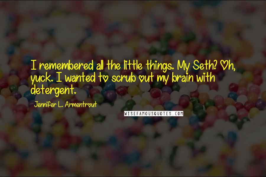 Jennifer L. Armentrout Quotes: I remembered all the little things. My Seth? Oh, yuck. I wanted to scrub out my brain with detergent.