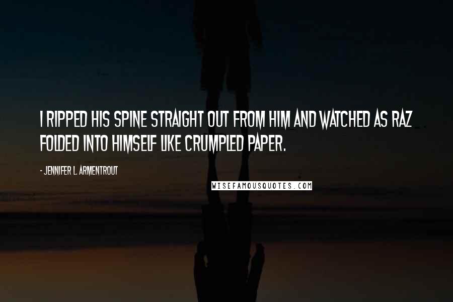 Jennifer L. Armentrout Quotes: I ripped his spine straight out from him and watched as Raz folded into himself like crumpled paper.