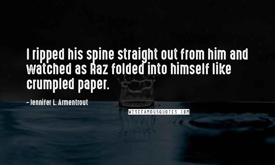 Jennifer L. Armentrout Quotes: I ripped his spine straight out from him and watched as Raz folded into himself like crumpled paper.