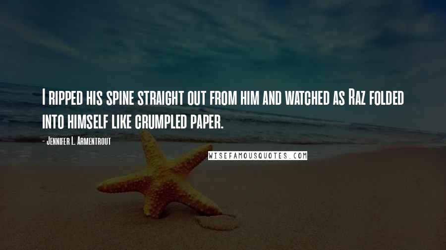 Jennifer L. Armentrout Quotes: I ripped his spine straight out from him and watched as Raz folded into himself like crumpled paper.