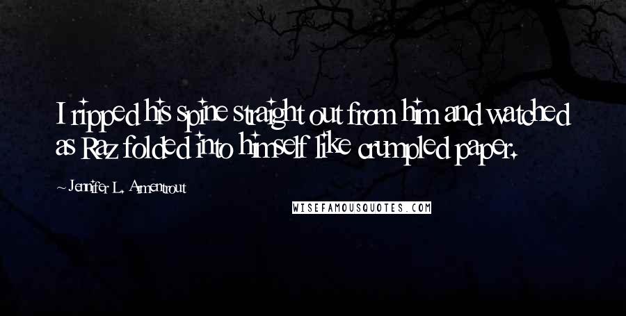 Jennifer L. Armentrout Quotes: I ripped his spine straight out from him and watched as Raz folded into himself like crumpled paper.