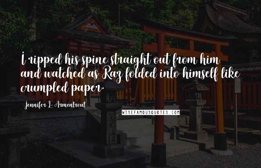 Jennifer L. Armentrout Quotes: I ripped his spine straight out from him and watched as Raz folded into himself like crumpled paper.