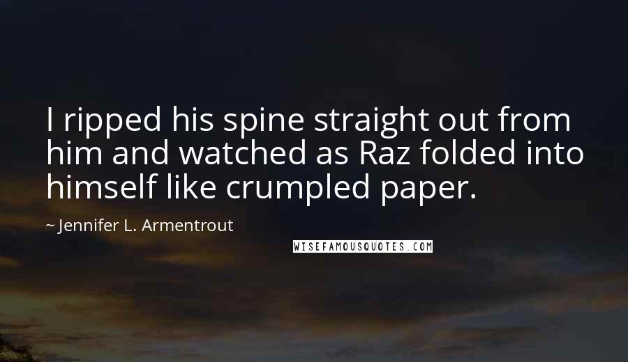 Jennifer L. Armentrout Quotes: I ripped his spine straight out from him and watched as Raz folded into himself like crumpled paper.
