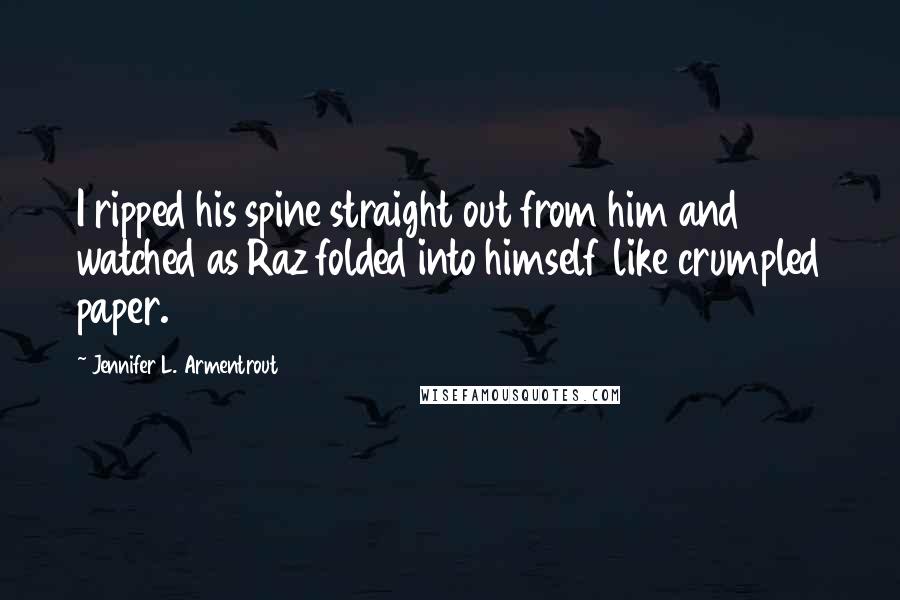 Jennifer L. Armentrout Quotes: I ripped his spine straight out from him and watched as Raz folded into himself like crumpled paper.