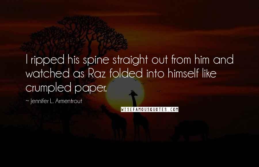 Jennifer L. Armentrout Quotes: I ripped his spine straight out from him and watched as Raz folded into himself like crumpled paper.