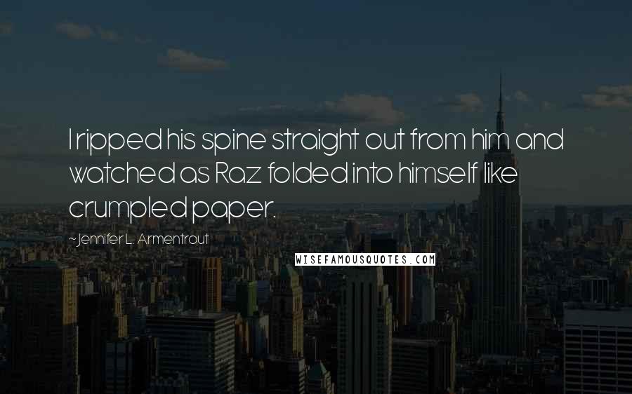 Jennifer L. Armentrout Quotes: I ripped his spine straight out from him and watched as Raz folded into himself like crumpled paper.