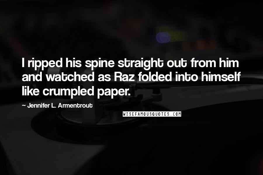Jennifer L. Armentrout Quotes: I ripped his spine straight out from him and watched as Raz folded into himself like crumpled paper.