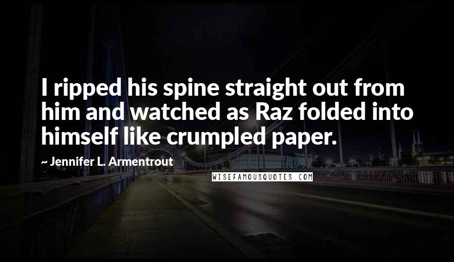 Jennifer L. Armentrout Quotes: I ripped his spine straight out from him and watched as Raz folded into himself like crumpled paper.
