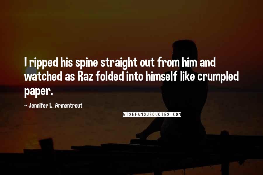 Jennifer L. Armentrout Quotes: I ripped his spine straight out from him and watched as Raz folded into himself like crumpled paper.