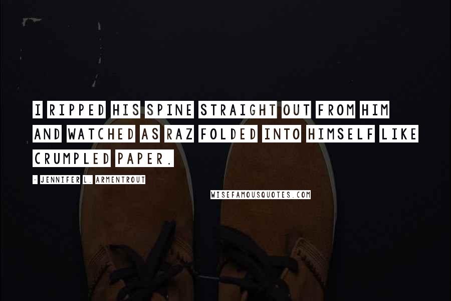 Jennifer L. Armentrout Quotes: I ripped his spine straight out from him and watched as Raz folded into himself like crumpled paper.