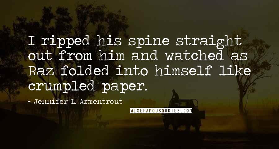 Jennifer L. Armentrout Quotes: I ripped his spine straight out from him and watched as Raz folded into himself like crumpled paper.
