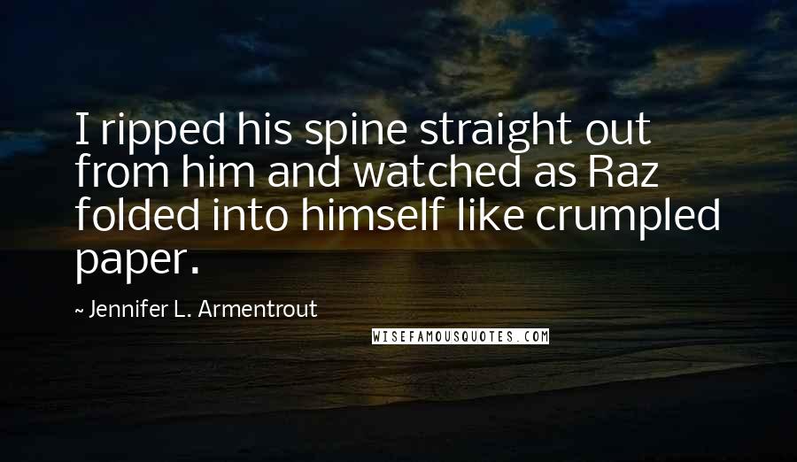 Jennifer L. Armentrout Quotes: I ripped his spine straight out from him and watched as Raz folded into himself like crumpled paper.
