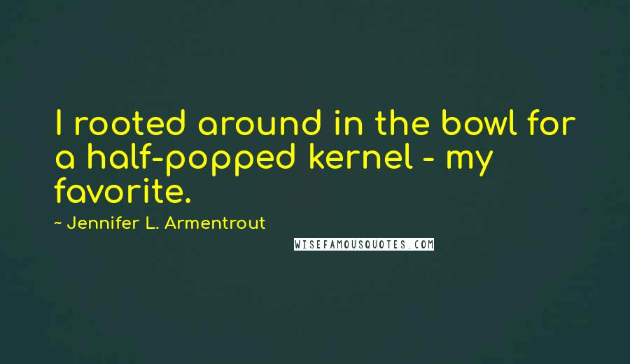 Jennifer L. Armentrout Quotes: I rooted around in the bowl for a half-popped kernel - my favorite.