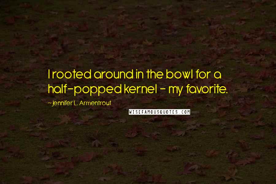 Jennifer L. Armentrout Quotes: I rooted around in the bowl for a half-popped kernel - my favorite.