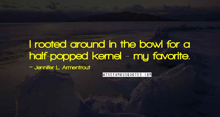 Jennifer L. Armentrout Quotes: I rooted around in the bowl for a half-popped kernel - my favorite.