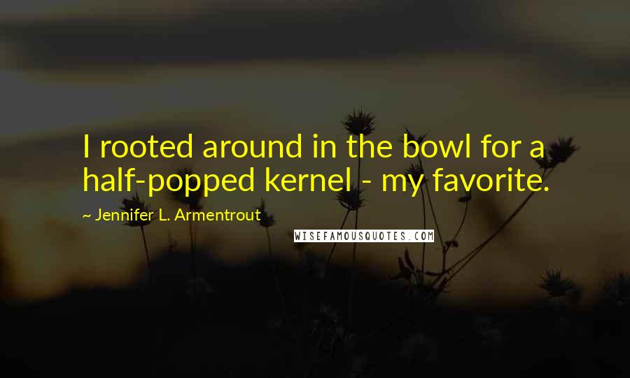 Jennifer L. Armentrout Quotes: I rooted around in the bowl for a half-popped kernel - my favorite.