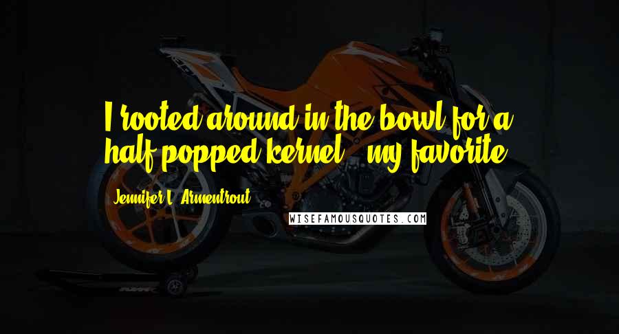 Jennifer L. Armentrout Quotes: I rooted around in the bowl for a half-popped kernel - my favorite.