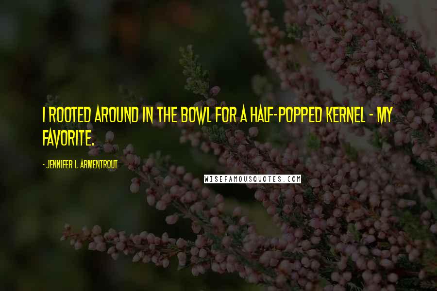 Jennifer L. Armentrout Quotes: I rooted around in the bowl for a half-popped kernel - my favorite.