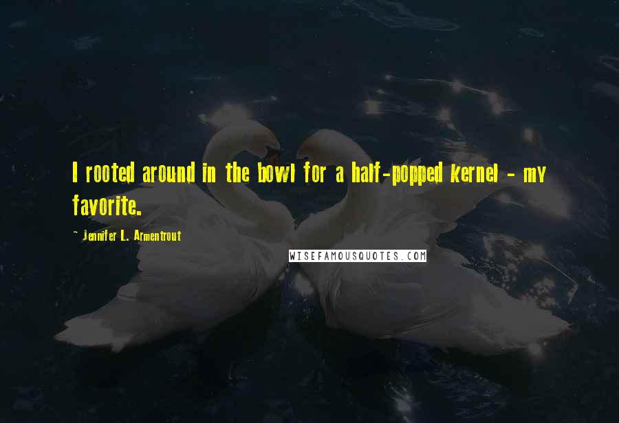 Jennifer L. Armentrout Quotes: I rooted around in the bowl for a half-popped kernel - my favorite.